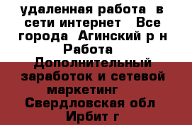 удаленная работа  в сети интернет - Все города, Агинский р-н Работа » Дополнительный заработок и сетевой маркетинг   . Свердловская обл.,Ирбит г.